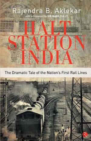 Halt Station India - The Dramatic Tale of the Nation's First Rail Lines de Rajendra B. Aklekar