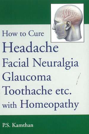 How to Cure Headache & Facial Neuralgia, Glaucoma, Toothache etc., with Homeopathy de P S Kamthan