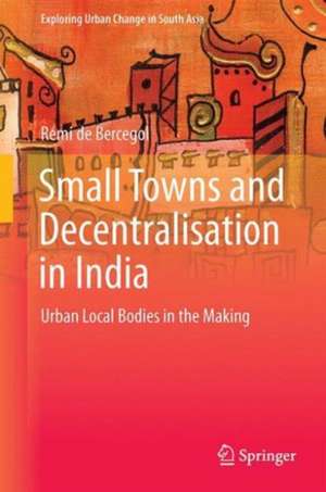 Small Towns and Decentralisation in India: Urban Local Bodies in the Making de Rémi de Bercegol