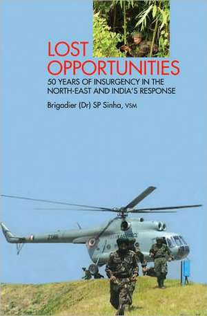 Lost Opportunities: 50 Years of Insurgency in the North-East and India's Response de S. P. Sinha