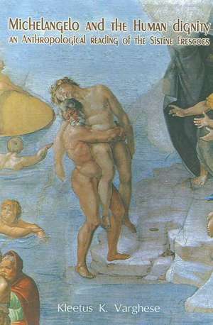 Michelangelo and Human Dignity: An Anthropological Reading of the Sistine Frescoes de Kleetus Varghese