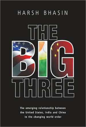 The Big Three: The Emerging Relationship Between the United States, India and China in the Changing World Order de Harsh Bhasin