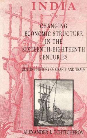 India -- Changing Economic Structure in the Sixteenth-Eighteenth Centuries: Outline History of Crafts & Trade de Alexander I Tchitcherov