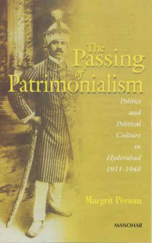 Passing of Patrimonialism: Politics & Political Culture in Hyderabad 1911-1948 de Margrit Pernau