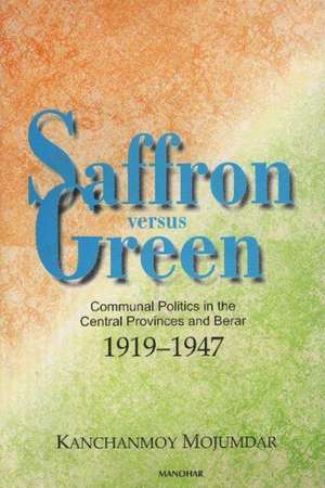 Saffron Versus Green: Communal Politics in the Central Provinces & Berar 1919-1947 de Kanchanmoy Mojumdar