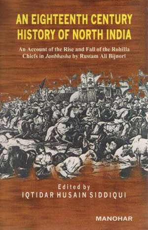 Eighteenth Century History of North India: An Account of the Rise & Fall of the Rohilla Chiefs in Janbhasha by Rustam Ali Bijnori de Iqtidar Husain Siddiqui