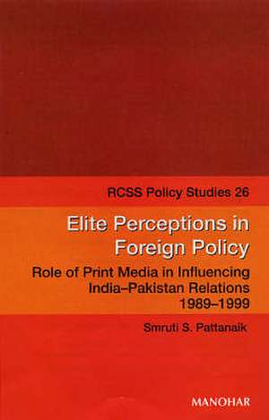 Elite Perceptions in Foreign Policy: Role of Print Media in Influencing India-Pakistan Relations 1989-1999 de Smruti S Pattanaik PhD