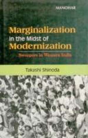 Marginalization in the Midst of Modernization: A Study of Sweepers in Western India de Takashi Shinoda