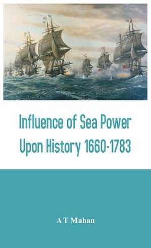 Influence of Sea Power Upon History 1660-1783 de A. T. Mahan