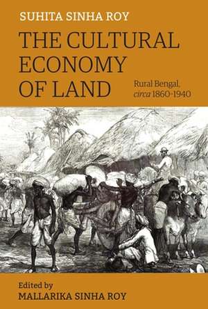 The Cultural Economy of Land – Rural Bengal, Circa 1860–1940 de Suhita Sinha Roy