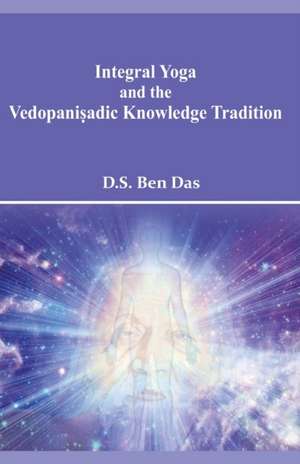 Integral Yoga and the Vedopani¿adic Knowledge Tradition de Das D. S. Ben