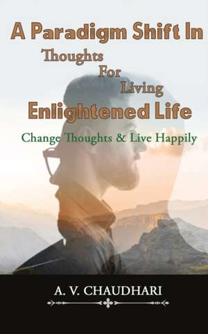 A Paradigm Shift in Thoughts for Living Enlightened Life de A. V. Chaudhari