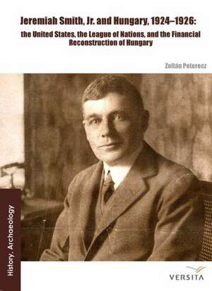 Jeremiah Smith, jr. and Hungary, 1924–1926: The United States, the League of Nations, and the Financial Reconstruction of Hungary de Zoltán Peterecz