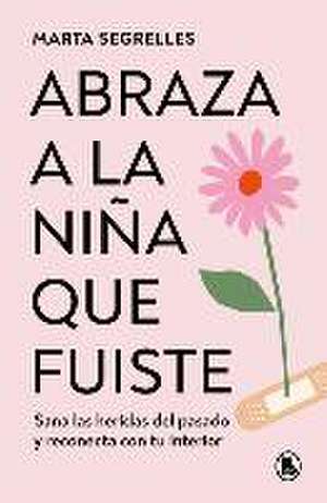 Abraza a la Niña Que Fuiste: Sana Las Heridas del Pasado Y Reconecta Con Tu Inte Rior / Embrace the Child You Once Were de Marta Segrelles