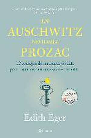 En Auschwitz no había Prozac : 12 consejos de una superviviente para curar tus heridas y vivir en libertad de Edith Eger