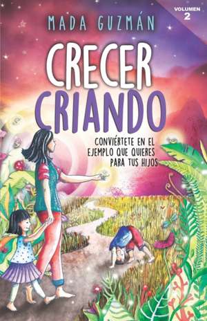 Crecer criando: Conviértete en el ejemplo que quieres para tus hijos de Mada Guzman