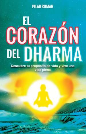 El Corazón del Dharma: Descubre tu propósito de vida y vive una vida plena de Pilar Romar