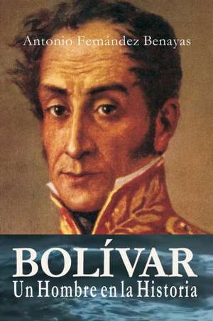 BOLÍVAR, un Hombre en la Historia de Antonio Fernández Benayas