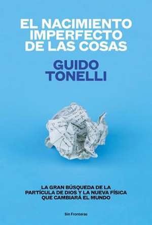 El Nacimiento Imperfecto de Las Cosas: La Gran Búsqueda de «La Partícula de Dios» Y La Nueva Física Que Cambiará El Mundo de Guido Emilio Tonelli