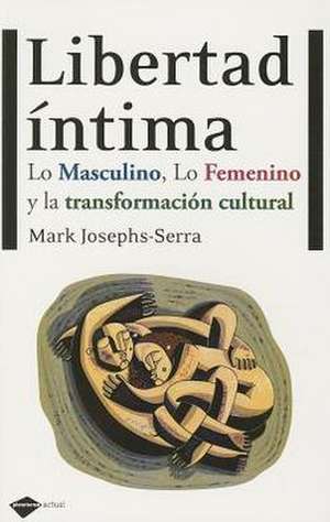 Libertad Intima: Lo Masculino, Lo Femenino y la Transformacion Cultural = Intimate Freedom de Mark Josephs-Serra