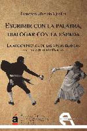 Esgrimir con la palabra, dialogar con la espada : la acción poética de las armas blancas en las artes escénicas de Francisco Alberola Miralles