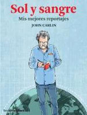 Sol y sangre : mis mejores reportajes de John Carlin