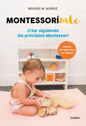 Montessorizate: Criar Siguiendo Los Principios Montessori / Montesorrize Your Children's Upbringing de Beatriz M Muñoz