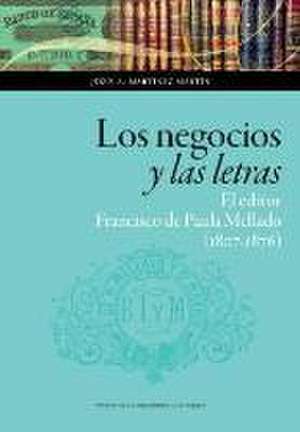 Los negocios y las letras : el editor Francisco de Paula Mellado, 1807-1876 de Jesús A. Martínez Martín