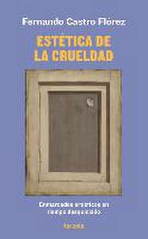 Estética de la crueldad : enmarcados artísticos en tiempo desquiciado de Fernando Castro Flórez