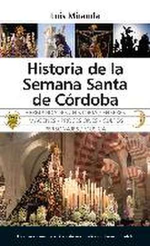 Historia de la Semana Santa de Córdoba : el camino humano y estético de las cofradías a su tierra prometida de Luis Miranda