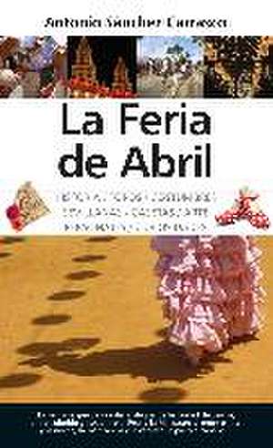 La Feria de Abril : historia, toros, costumbres, sevillanas, casetas, arte, personajes, curiosidades de Antonio Sánchez Carrasco