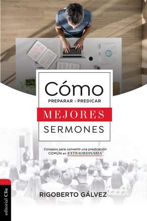 Cómo preparar y predicar mejores sermones: Consejos para convertir una predicación común en extraordinaria de Rigoberto M. Gálvez