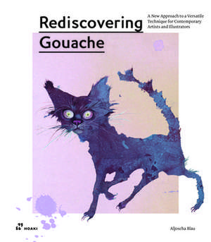 Rediscovering Gouache: A New Approach to a Versatile Technique for Contemporary Artists and Illustrators de Aljoscha Blau