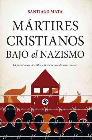 Mártires Cristianos Bajo El Nazismo de Santiago Mata Alonso-Lasheras