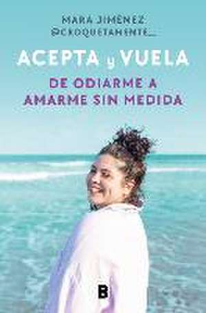 Acepta Y Vuela: de Odiarme a Amarme Sin Medida / Accept It and Take Flight: From Hating Myself to Loving Myself Beyond Measure de Mara Jiménez