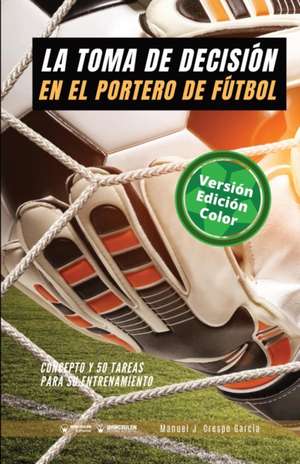 La toma de decisión en el portero de fútbol: Concepto y 50 tareas para su entrenamiento (Versión Edición Color) de Manuel J. Crespo García