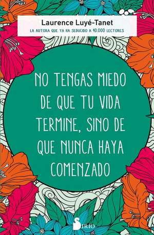 No Tengas Miedo de Que Tu Vida Termine, Sino de Que Nunca Haya Comenzado de Laurence Luye-Tanet