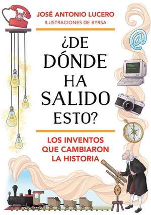 ¿De Dónde Ha Salido Esto? Los Inventos Que Cambiaron La Historia / Where Did Thi S Come From? Inventions That Changed History de José Antonio Lucero