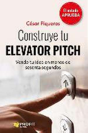 Construye tu elevator pitch : vende tu idea en menos de sesenta segundos de César Piqueras Gómez de Albacete