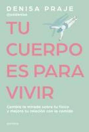 Tu Cuerpo Es Para Vivir: Cambia La Mirada Sobre Tu Físico Y Mejora Tu Relación C on La Comida / Your Body Is for Living de Denisa Praje