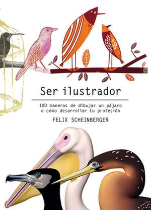 Ser Ilustrador: 100 Maneras de Dibujar Un Pájaro O Cómo Desarrollar Tu Profesión de Felix Scheinberger