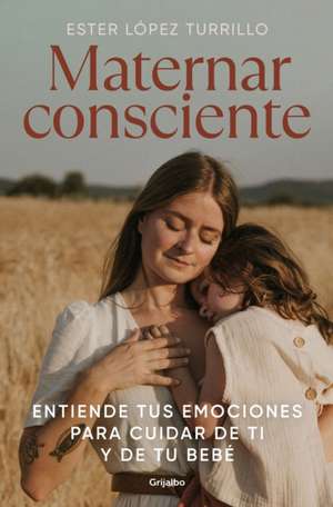 Maternar Consciente: Entiende Tus Emociones Para Cuidar de Ti Y de Tu Bebé / Con Scious Mothering: Understand Your Emotions to Take Care of Yourself a de Ester López Turrillo