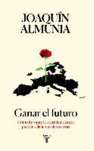 Ganar el futuro : cómo Europa y la socialdemocracia pueden salir juntas de sus crisis de Joaquín Almunia