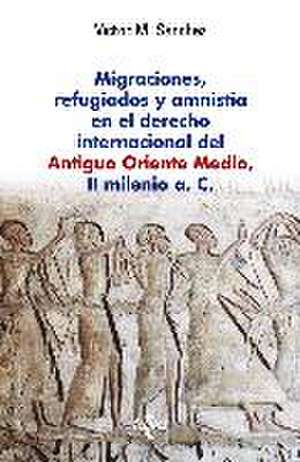 Migraciones, refugiados y amnistía en el derecho internacional del Antiguo Oriente Medio, II Milenio a C de Víctor M. Sánchez Sánchez