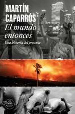 El Mundo Entonces: Una Historia del Presente / The World Then: A History of the Present de Martín Caparros