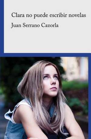 Clara No Puede Escribir Novelas de Juan Serrano Cazorla