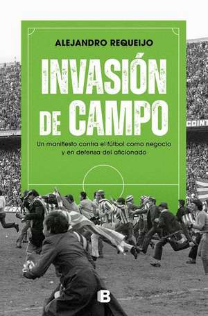 Invasión de Campo: Un Manifiesto Contra El Fútbol Como Negocio Y En Defensa del Aficionado / Field Invasion. a Manifesto Against Soccer as a Business de Alejandro Requeijo Mateo