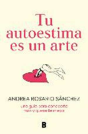 Tu Autoestima Es Un Arte: Una Guía Para Conocerte Más Y Quererte Mejor / Your Se Lf-Esteem Is a Work of Art: A Guidebook to Know Yourself Better de Andrea Rosario Sánchez