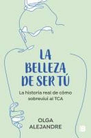 La Belleza de Ser Tú La Historia Real de Cómo Sobreviví Al Tca / The Beauty of Being You: The True Story of How I Overcame an Eating Disorder de Olga Alejandre