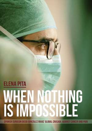 When Nothing Is Impossible. Spanish surgeon Diego González Rivas' global crusade against cancer and pain de Elena Pita